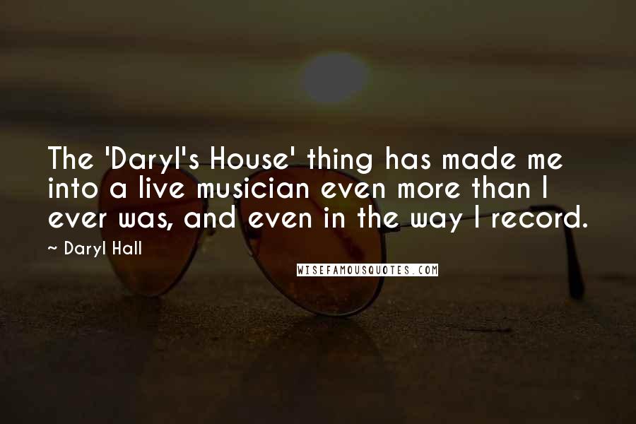 Daryl Hall Quotes: The 'Daryl's House' thing has made me into a live musician even more than I ever was, and even in the way I record.