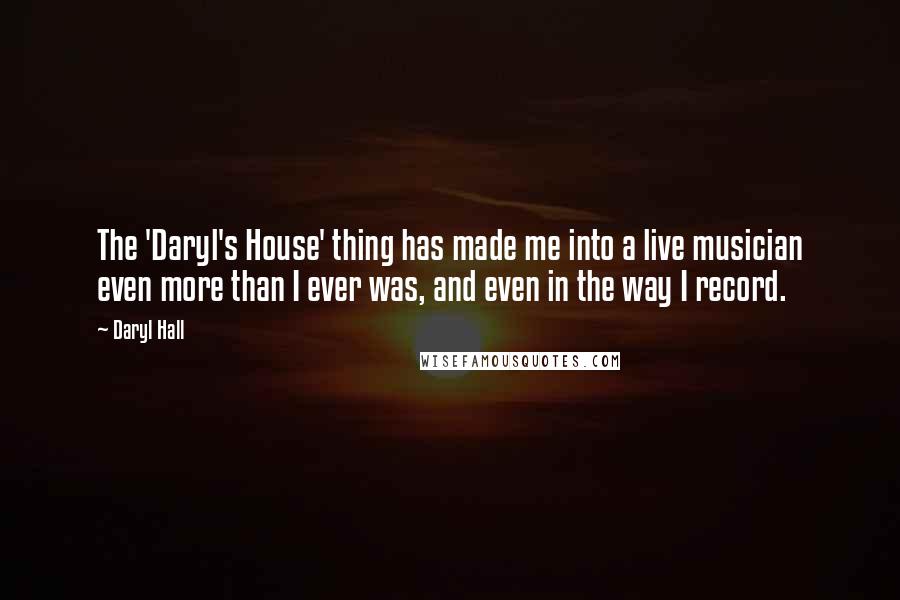Daryl Hall Quotes: The 'Daryl's House' thing has made me into a live musician even more than I ever was, and even in the way I record.