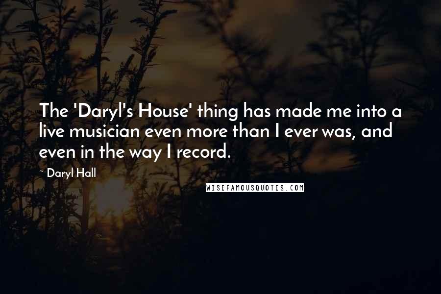 Daryl Hall Quotes: The 'Daryl's House' thing has made me into a live musician even more than I ever was, and even in the way I record.