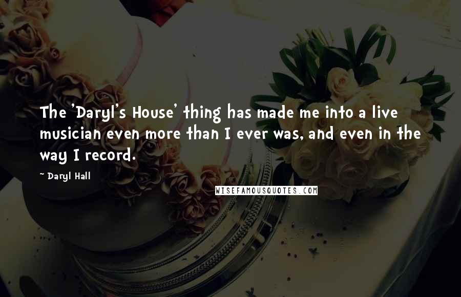 Daryl Hall Quotes: The 'Daryl's House' thing has made me into a live musician even more than I ever was, and even in the way I record.