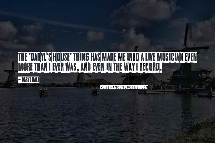 Daryl Hall Quotes: The 'Daryl's House' thing has made me into a live musician even more than I ever was, and even in the way I record.