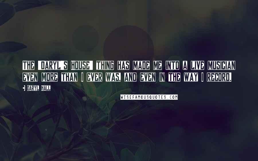 Daryl Hall Quotes: The 'Daryl's House' thing has made me into a live musician even more than I ever was, and even in the way I record.