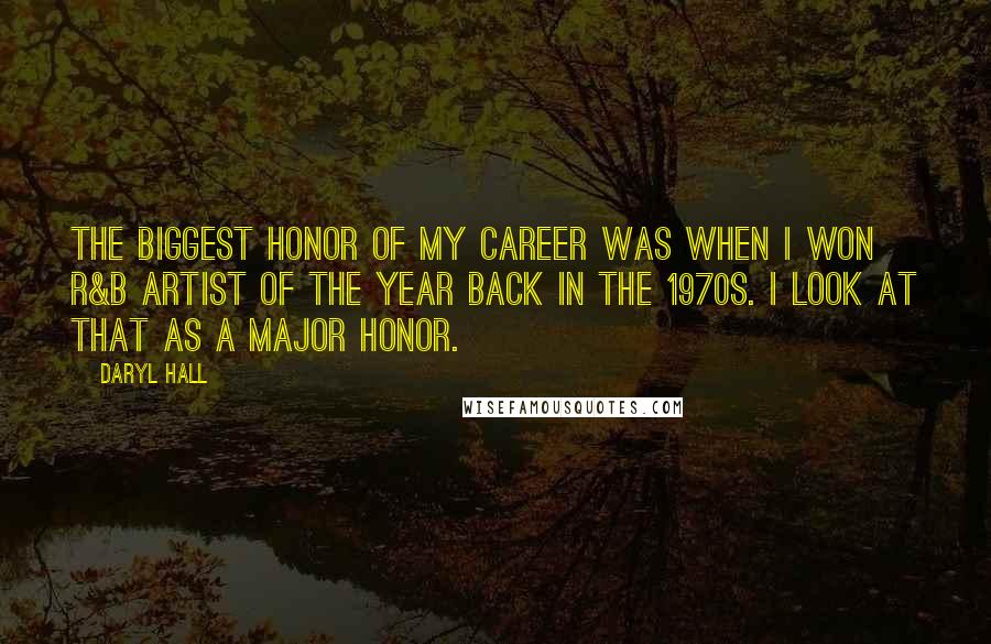 Daryl Hall Quotes: The biggest honor of my career was when I won R&B Artist of the Year back in the 1970s. I look at that as a major honor.