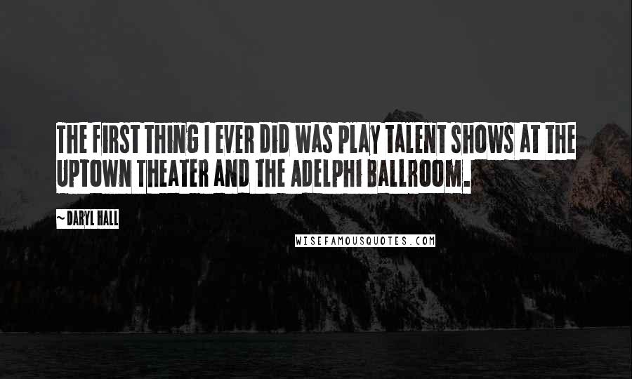 Daryl Hall Quotes: The first thing I ever did was play talent shows at the Uptown Theater and the Adelphi Ballroom.