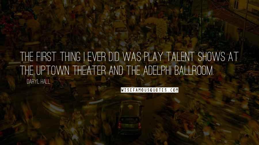 Daryl Hall Quotes: The first thing I ever did was play talent shows at the Uptown Theater and the Adelphi Ballroom.