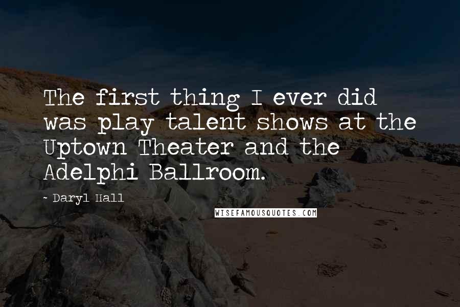 Daryl Hall Quotes: The first thing I ever did was play talent shows at the Uptown Theater and the Adelphi Ballroom.