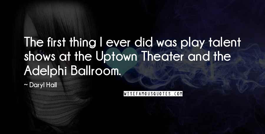 Daryl Hall Quotes: The first thing I ever did was play talent shows at the Uptown Theater and the Adelphi Ballroom.