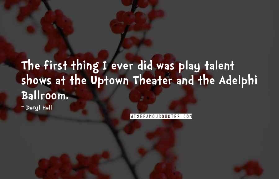 Daryl Hall Quotes: The first thing I ever did was play talent shows at the Uptown Theater and the Adelphi Ballroom.