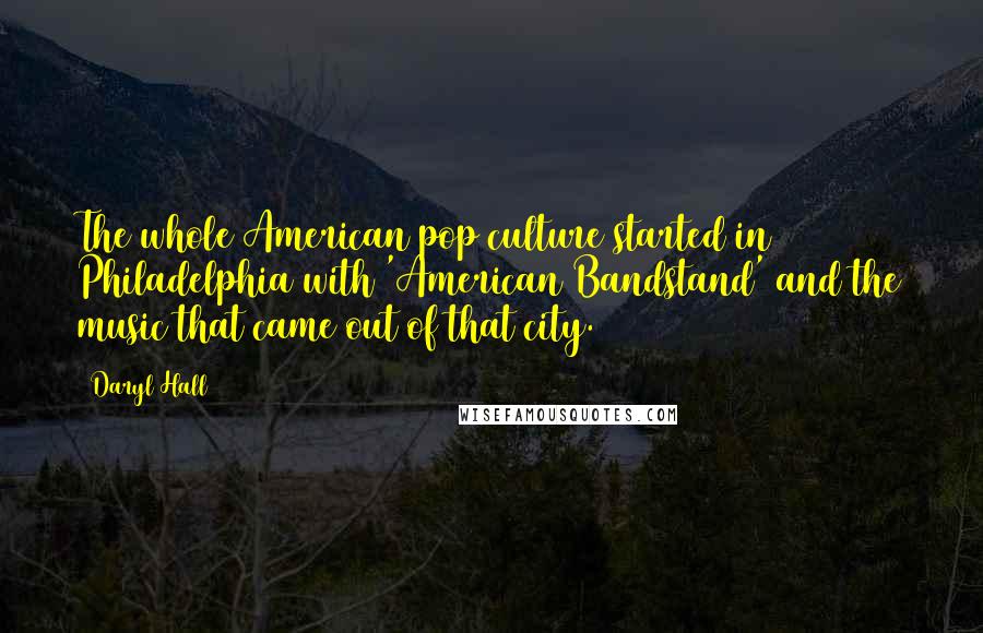 Daryl Hall Quotes: The whole American pop culture started in Philadelphia with 'American Bandstand' and the music that came out of that city.