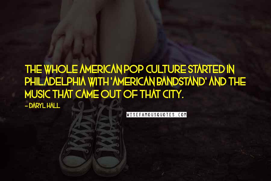 Daryl Hall Quotes: The whole American pop culture started in Philadelphia with 'American Bandstand' and the music that came out of that city.