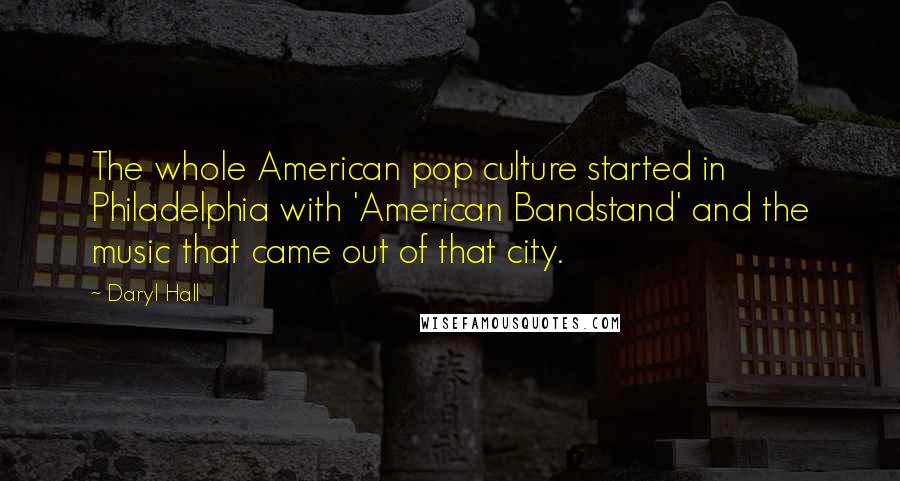 Daryl Hall Quotes: The whole American pop culture started in Philadelphia with 'American Bandstand' and the music that came out of that city.