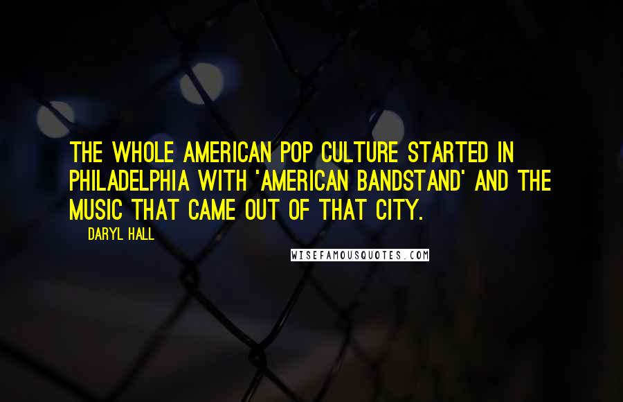 Daryl Hall Quotes: The whole American pop culture started in Philadelphia with 'American Bandstand' and the music that came out of that city.