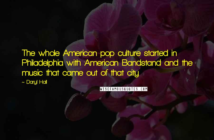 Daryl Hall Quotes: The whole American pop culture started in Philadelphia with 'American Bandstand' and the music that came out of that city.