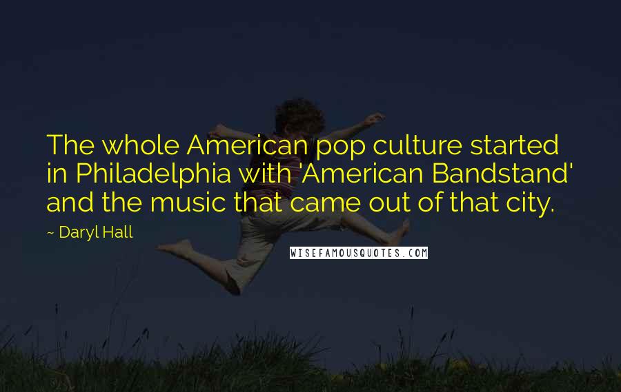 Daryl Hall Quotes: The whole American pop culture started in Philadelphia with 'American Bandstand' and the music that came out of that city.