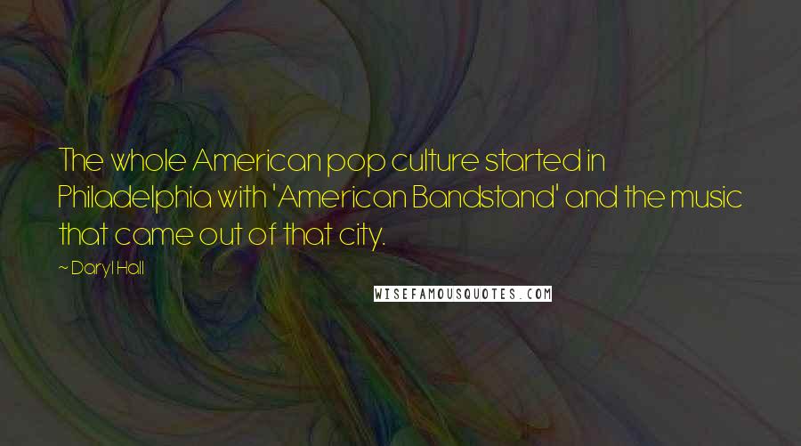 Daryl Hall Quotes: The whole American pop culture started in Philadelphia with 'American Bandstand' and the music that came out of that city.