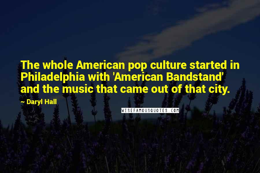 Daryl Hall Quotes: The whole American pop culture started in Philadelphia with 'American Bandstand' and the music that came out of that city.