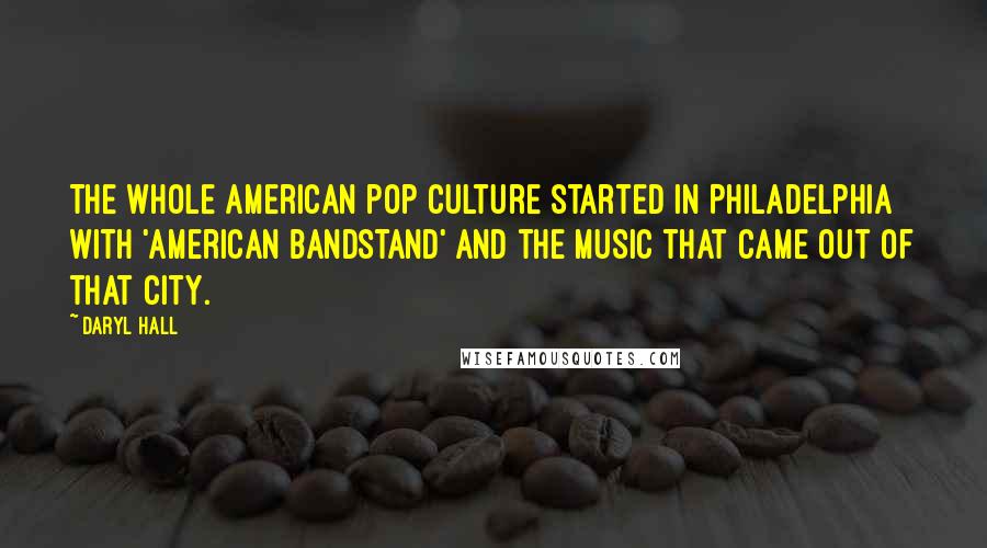 Daryl Hall Quotes: The whole American pop culture started in Philadelphia with 'American Bandstand' and the music that came out of that city.