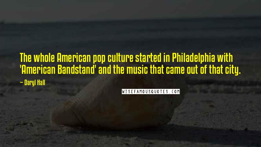 Daryl Hall Quotes: The whole American pop culture started in Philadelphia with 'American Bandstand' and the music that came out of that city.