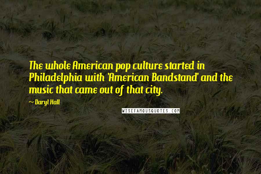 Daryl Hall Quotes: The whole American pop culture started in Philadelphia with 'American Bandstand' and the music that came out of that city.