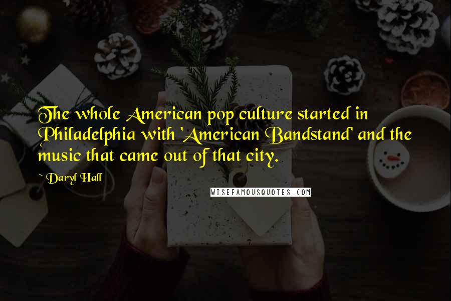 Daryl Hall Quotes: The whole American pop culture started in Philadelphia with 'American Bandstand' and the music that came out of that city.