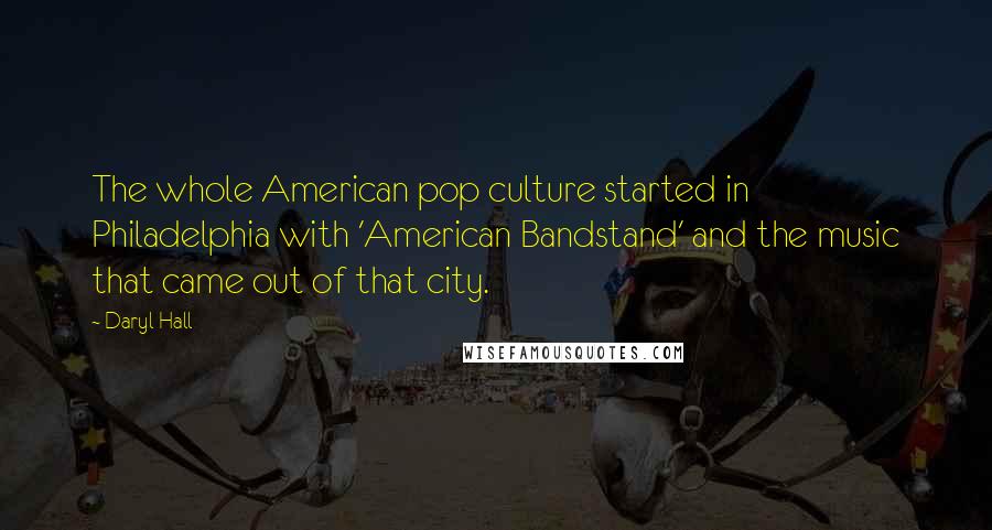 Daryl Hall Quotes: The whole American pop culture started in Philadelphia with 'American Bandstand' and the music that came out of that city.