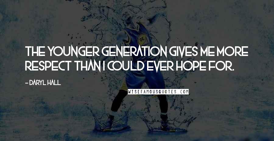 Daryl Hall Quotes: The younger generation gives me more respect than I could ever hope for.