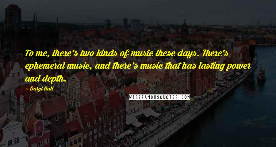 Daryl Hall Quotes: To me, there's two kinds of music these days. There's ephemeral music, and there's music that has lasting power and depth.