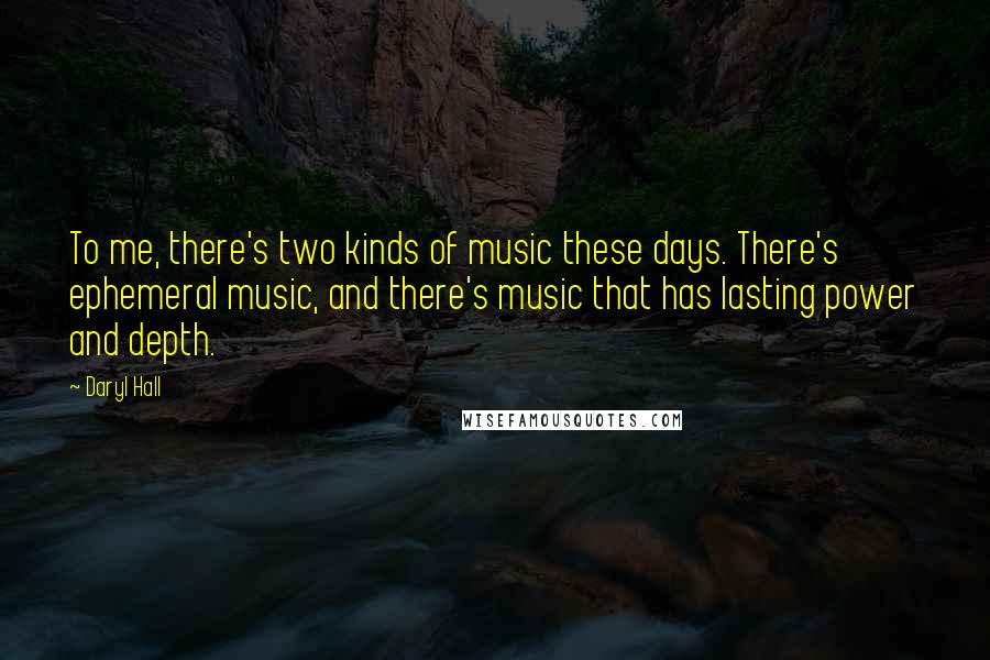 Daryl Hall Quotes: To me, there's two kinds of music these days. There's ephemeral music, and there's music that has lasting power and depth.