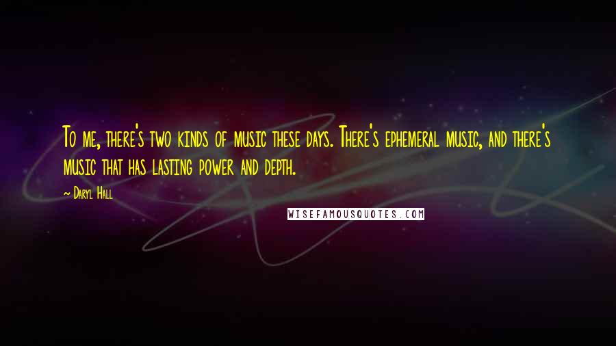 Daryl Hall Quotes: To me, there's two kinds of music these days. There's ephemeral music, and there's music that has lasting power and depth.