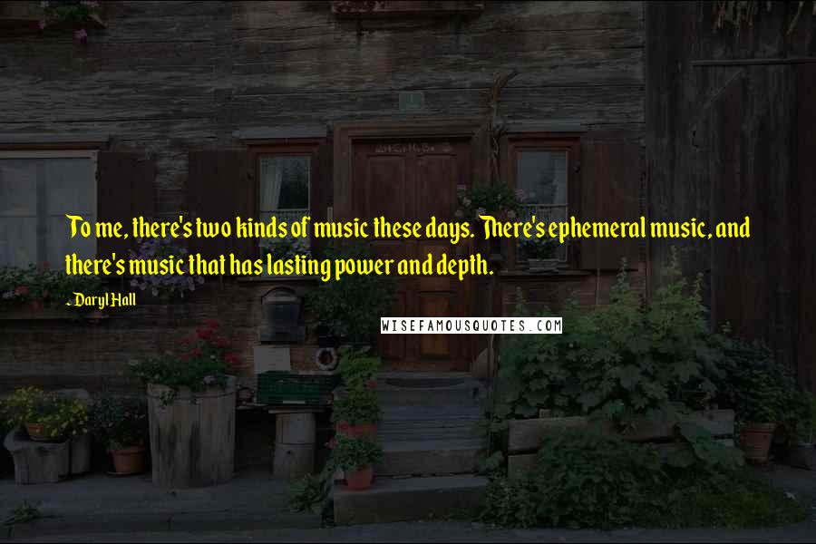 Daryl Hall Quotes: To me, there's two kinds of music these days. There's ephemeral music, and there's music that has lasting power and depth.