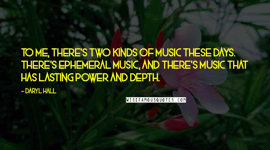 Daryl Hall Quotes: To me, there's two kinds of music these days. There's ephemeral music, and there's music that has lasting power and depth.