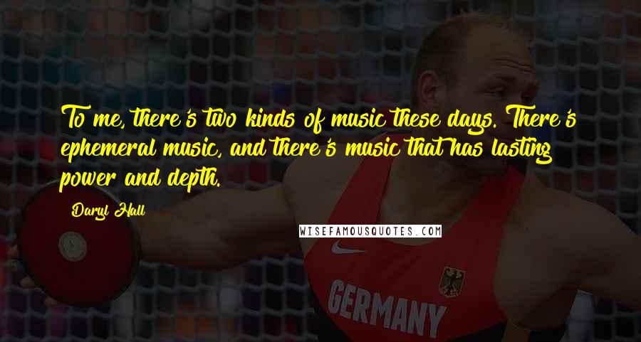 Daryl Hall Quotes: To me, there's two kinds of music these days. There's ephemeral music, and there's music that has lasting power and depth.