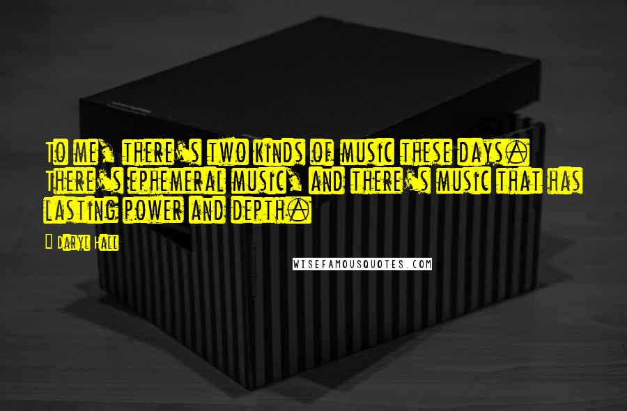 Daryl Hall Quotes: To me, there's two kinds of music these days. There's ephemeral music, and there's music that has lasting power and depth.