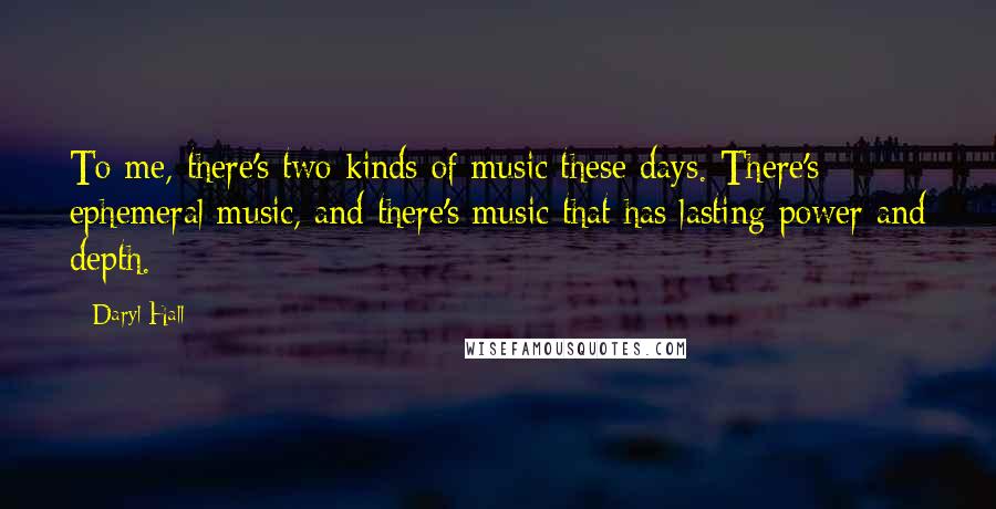 Daryl Hall Quotes: To me, there's two kinds of music these days. There's ephemeral music, and there's music that has lasting power and depth.