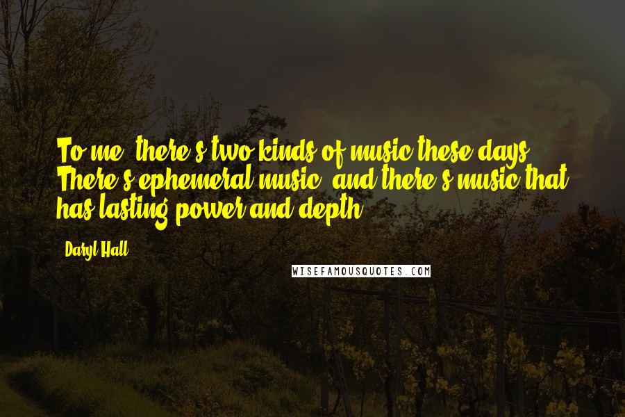 Daryl Hall Quotes: To me, there's two kinds of music these days. There's ephemeral music, and there's music that has lasting power and depth.