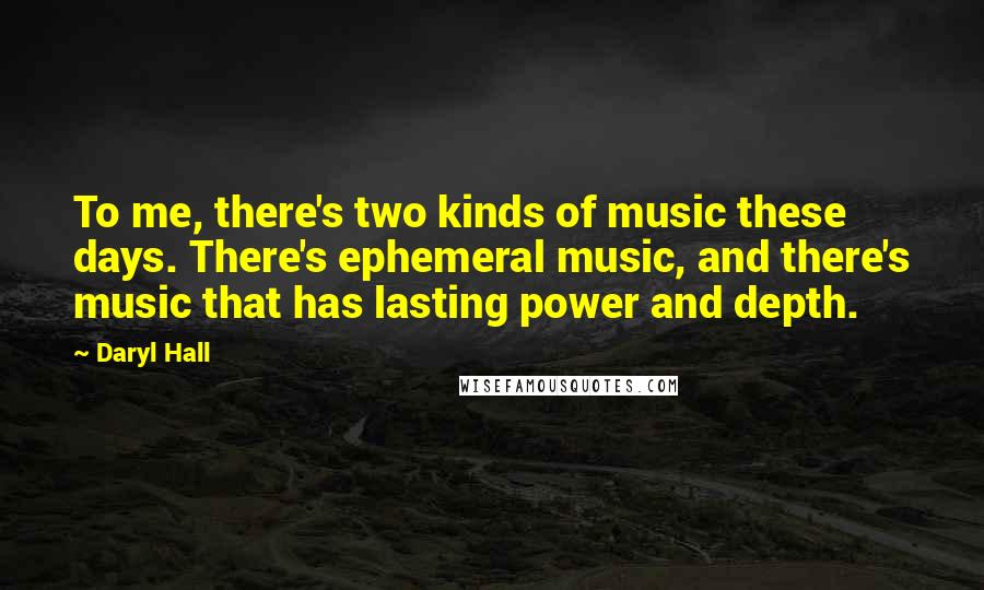 Daryl Hall Quotes: To me, there's two kinds of music these days. There's ephemeral music, and there's music that has lasting power and depth.