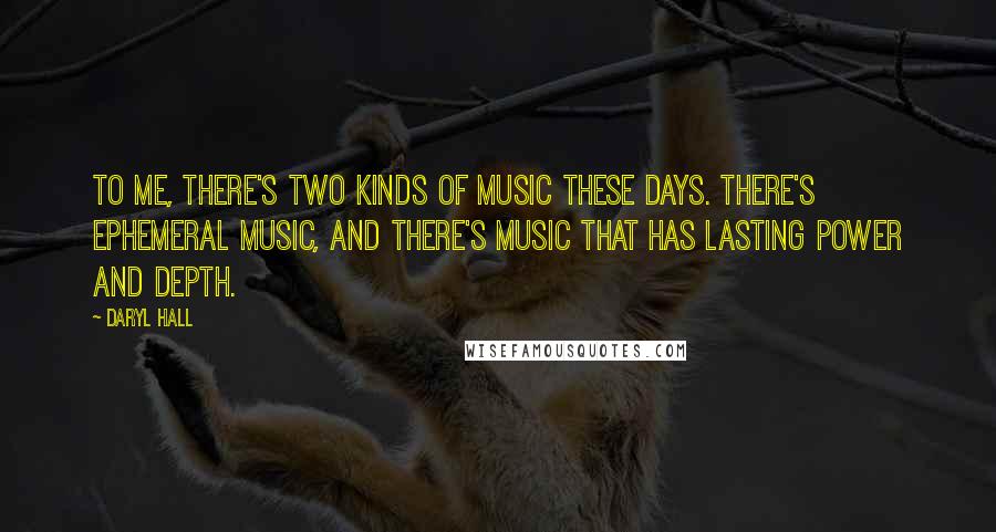 Daryl Hall Quotes: To me, there's two kinds of music these days. There's ephemeral music, and there's music that has lasting power and depth.