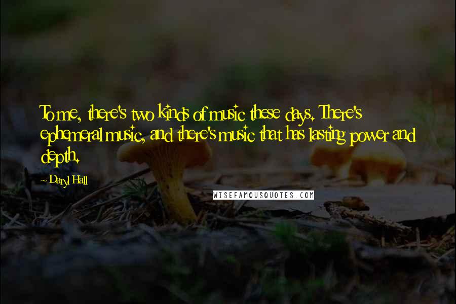Daryl Hall Quotes: To me, there's two kinds of music these days. There's ephemeral music, and there's music that has lasting power and depth.