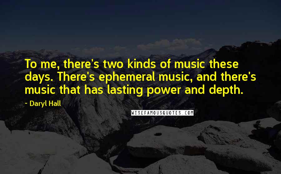 Daryl Hall Quotes: To me, there's two kinds of music these days. There's ephemeral music, and there's music that has lasting power and depth.