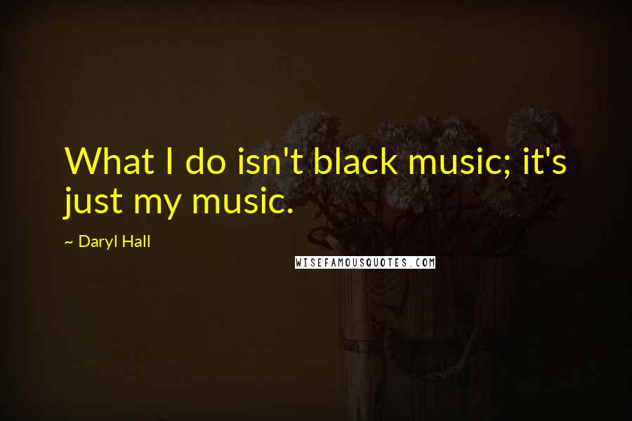 Daryl Hall Quotes: What I do isn't black music; it's just my music.