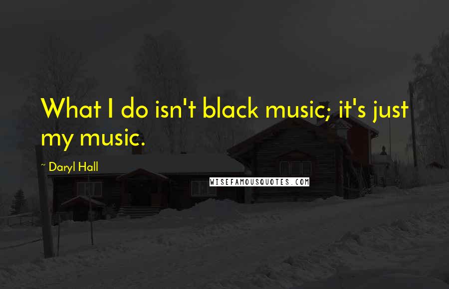 Daryl Hall Quotes: What I do isn't black music; it's just my music.