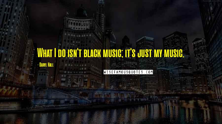 Daryl Hall Quotes: What I do isn't black music; it's just my music.