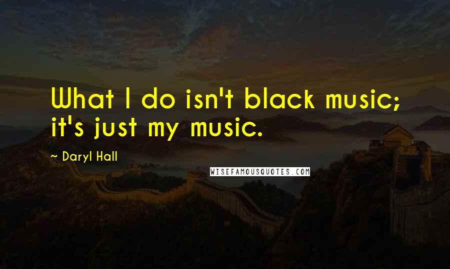 Daryl Hall Quotes: What I do isn't black music; it's just my music.