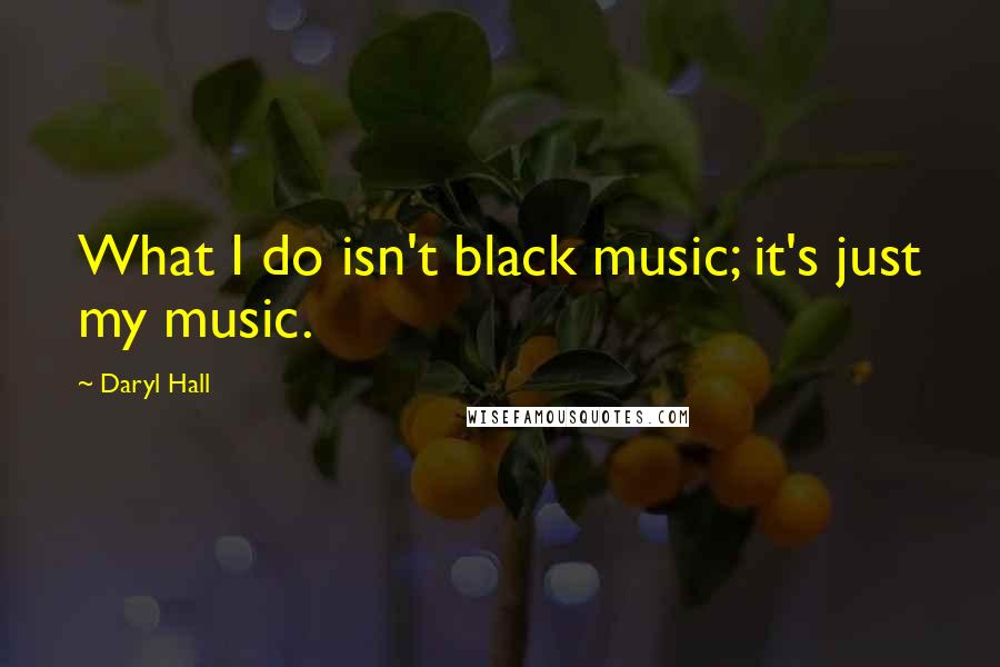 Daryl Hall Quotes: What I do isn't black music; it's just my music.