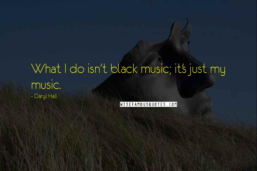 Daryl Hall Quotes: What I do isn't black music; it's just my music.