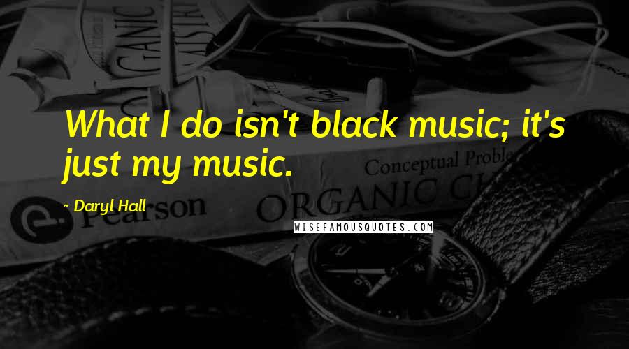 Daryl Hall Quotes: What I do isn't black music; it's just my music.