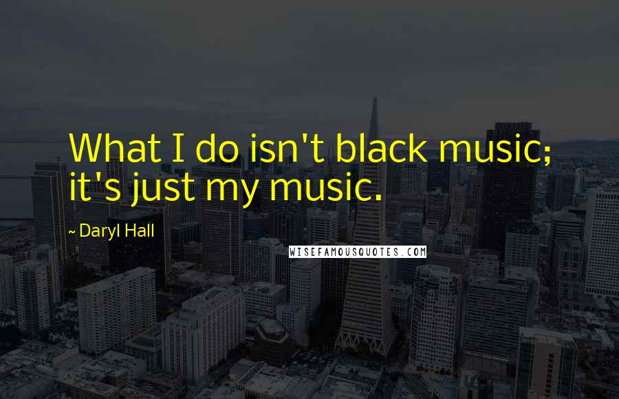 Daryl Hall Quotes: What I do isn't black music; it's just my music.