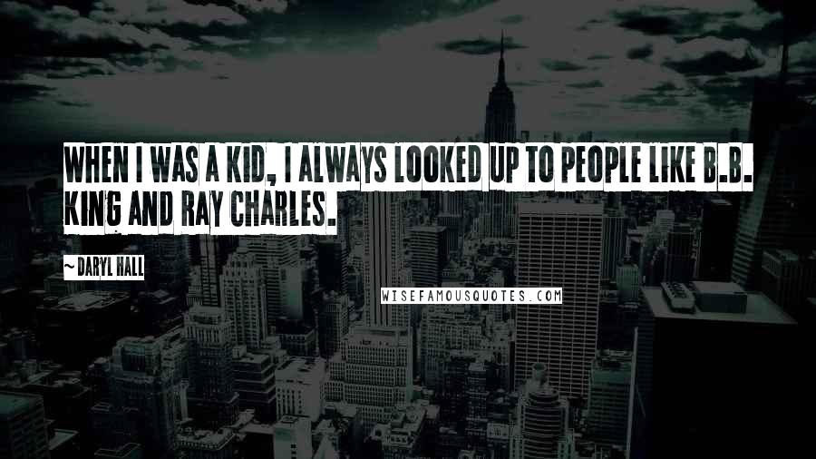 Daryl Hall Quotes: When I was a kid, I always looked up to people like B.B. King and Ray Charles.