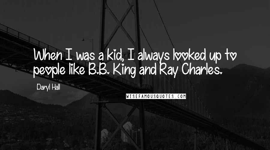 Daryl Hall Quotes: When I was a kid, I always looked up to people like B.B. King and Ray Charles.