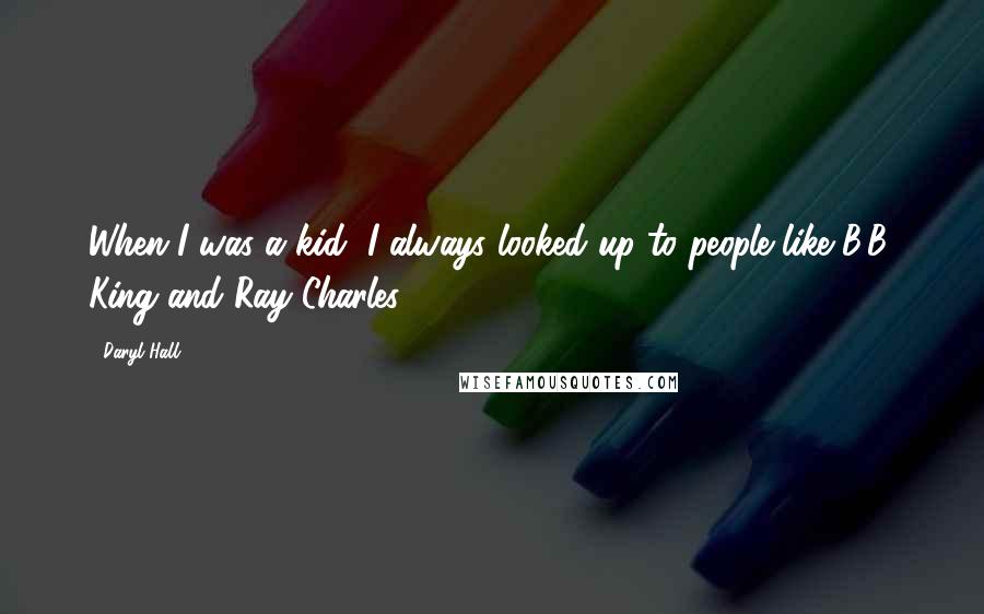 Daryl Hall Quotes: When I was a kid, I always looked up to people like B.B. King and Ray Charles.